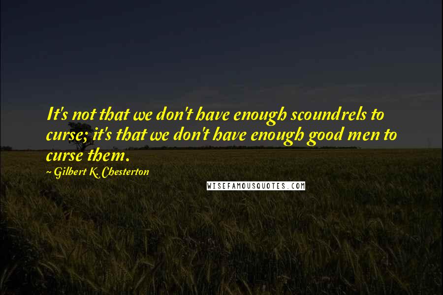 Gilbert K. Chesterton Quotes: It's not that we don't have enough scoundrels to curse; it's that we don't have enough good men to curse them.