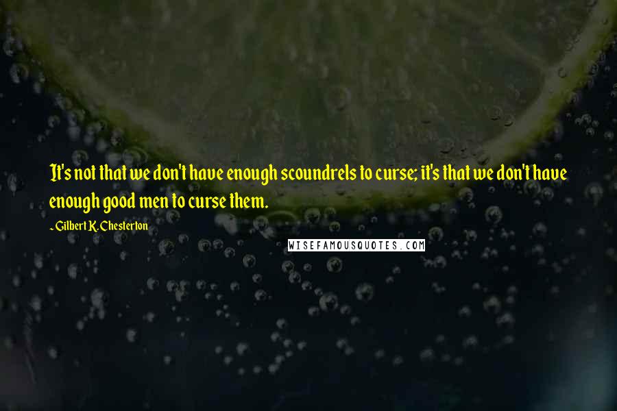 Gilbert K. Chesterton Quotes: It's not that we don't have enough scoundrels to curse; it's that we don't have enough good men to curse them.