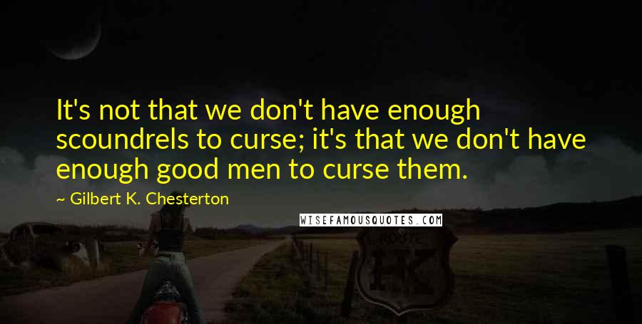 Gilbert K. Chesterton Quotes: It's not that we don't have enough scoundrels to curse; it's that we don't have enough good men to curse them.
