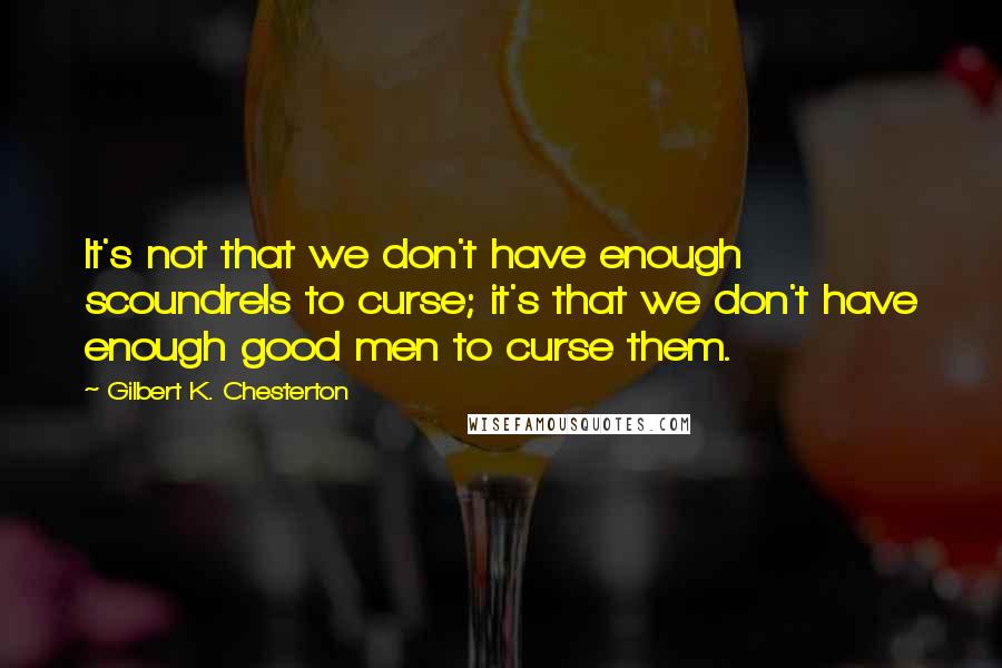 Gilbert K. Chesterton Quotes: It's not that we don't have enough scoundrels to curse; it's that we don't have enough good men to curse them.