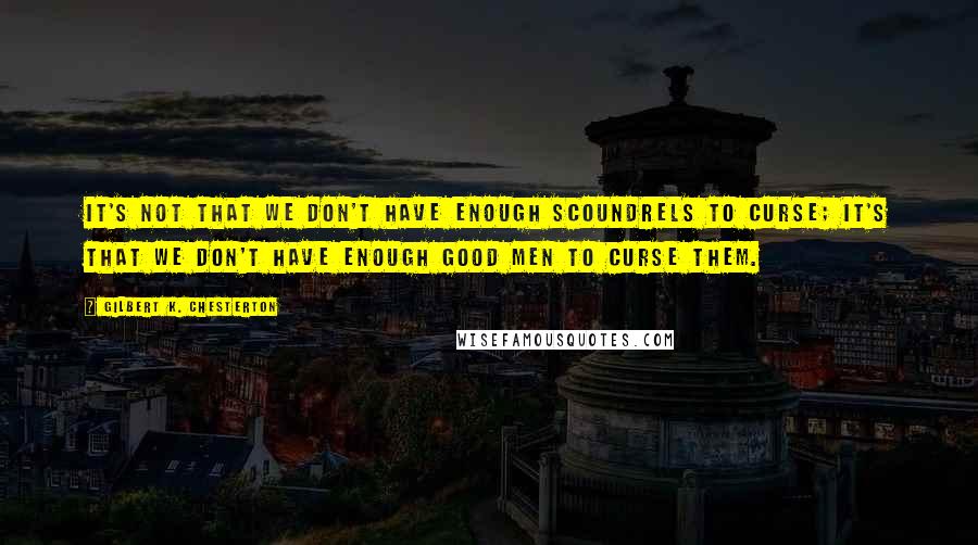 Gilbert K. Chesterton Quotes: It's not that we don't have enough scoundrels to curse; it's that we don't have enough good men to curse them.