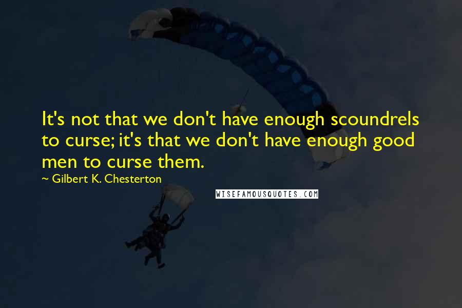 Gilbert K. Chesterton Quotes: It's not that we don't have enough scoundrels to curse; it's that we don't have enough good men to curse them.