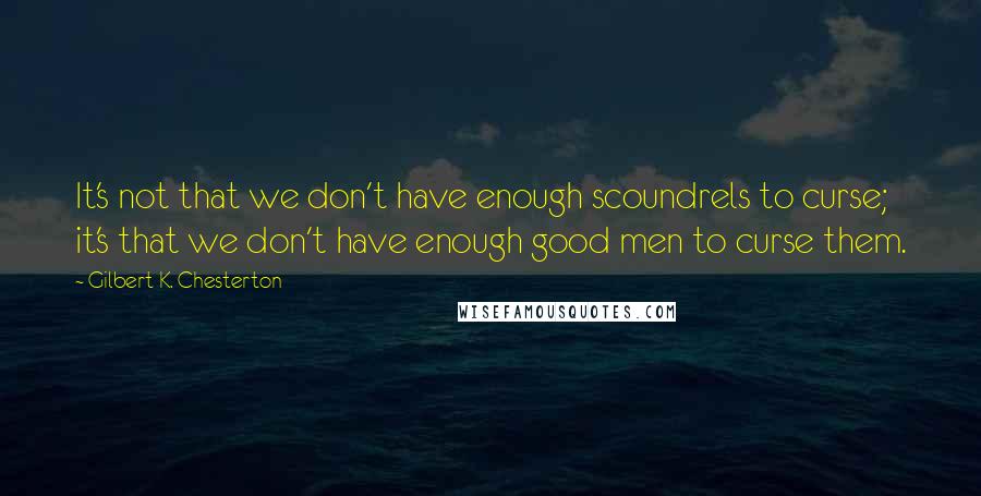 Gilbert K. Chesterton Quotes: It's not that we don't have enough scoundrels to curse; it's that we don't have enough good men to curse them.