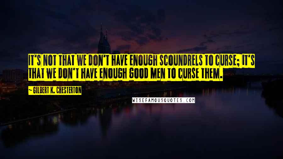 Gilbert K. Chesterton Quotes: It's not that we don't have enough scoundrels to curse; it's that we don't have enough good men to curse them.