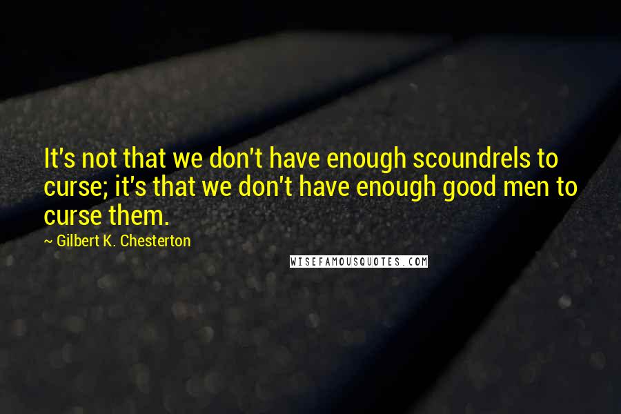 Gilbert K. Chesterton Quotes: It's not that we don't have enough scoundrels to curse; it's that we don't have enough good men to curse them.