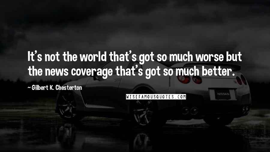 Gilbert K. Chesterton Quotes: It's not the world that's got so much worse but the news coverage that's got so much better.