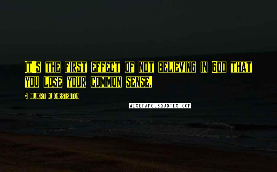 Gilbert K. Chesterton Quotes: It's the first effect of not believing in God that you lose your common sense.