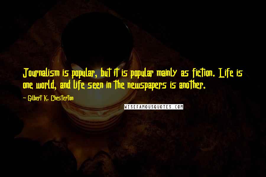Gilbert K. Chesterton Quotes: Journalism is popular, but it is popular mainly as fiction. Life is one world, and life seen in the newspapers is another.