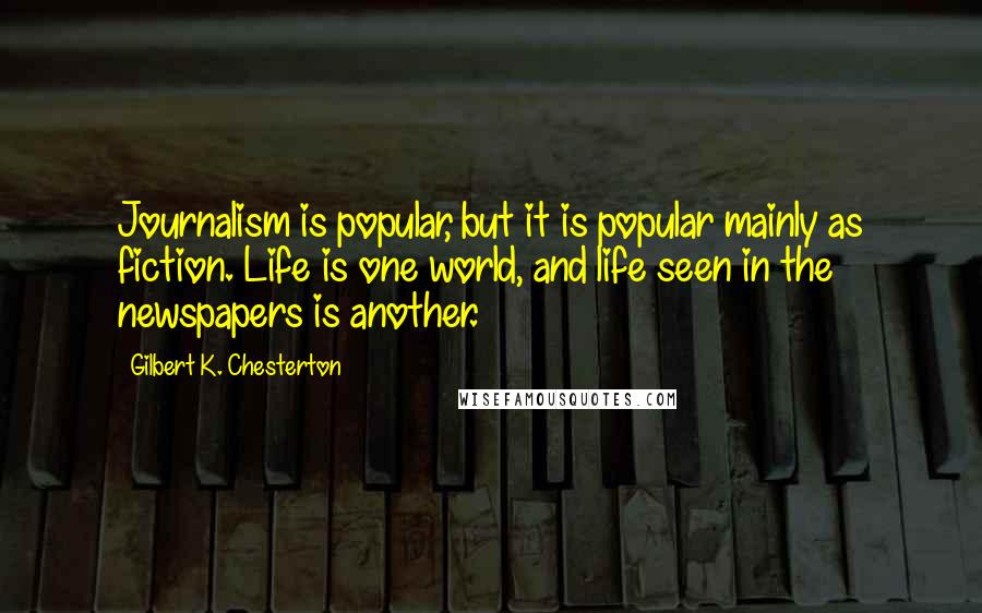 Gilbert K. Chesterton Quotes: Journalism is popular, but it is popular mainly as fiction. Life is one world, and life seen in the newspapers is another.