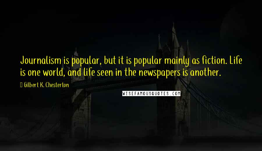 Gilbert K. Chesterton Quotes: Journalism is popular, but it is popular mainly as fiction. Life is one world, and life seen in the newspapers is another.