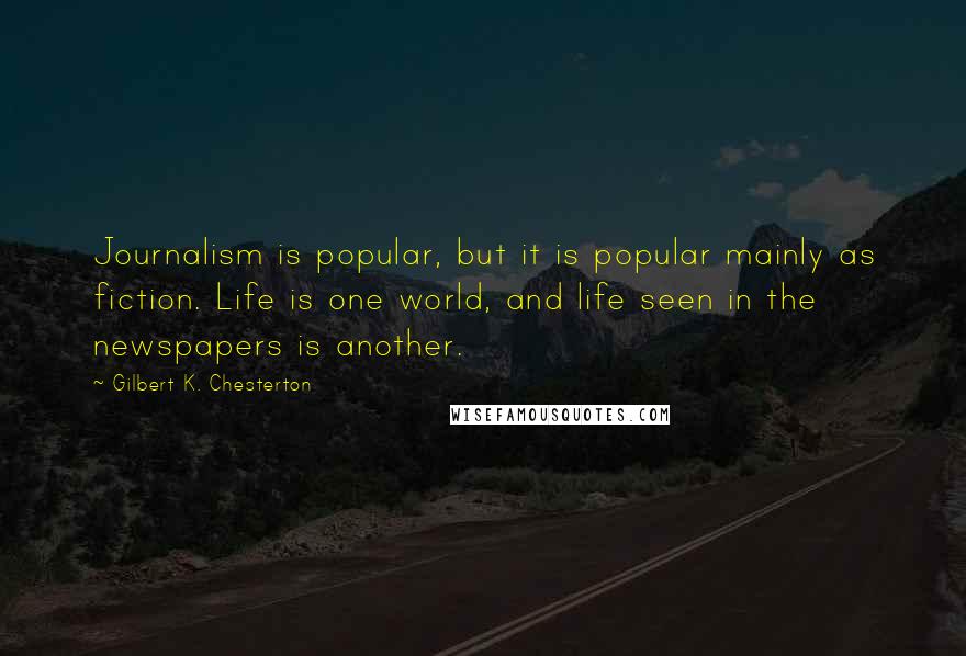 Gilbert K. Chesterton Quotes: Journalism is popular, but it is popular mainly as fiction. Life is one world, and life seen in the newspapers is another.