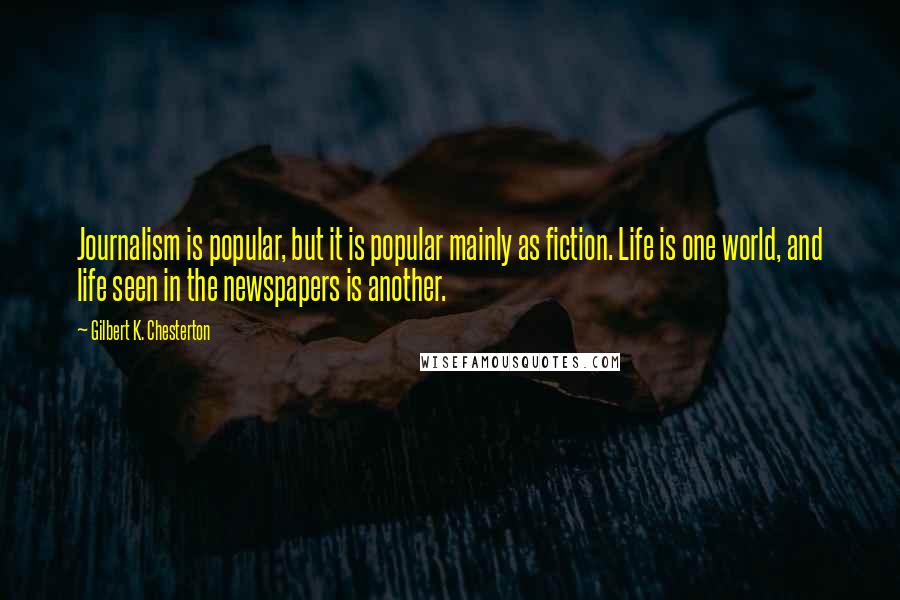 Gilbert K. Chesterton Quotes: Journalism is popular, but it is popular mainly as fiction. Life is one world, and life seen in the newspapers is another.