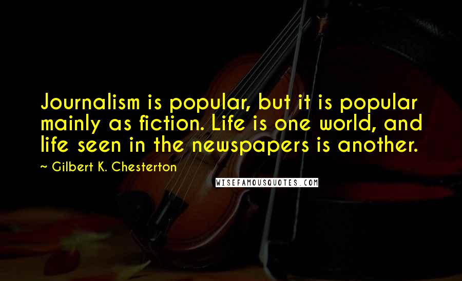 Gilbert K. Chesterton Quotes: Journalism is popular, but it is popular mainly as fiction. Life is one world, and life seen in the newspapers is another.