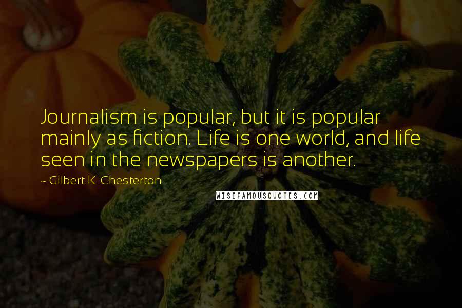 Gilbert K. Chesterton Quotes: Journalism is popular, but it is popular mainly as fiction. Life is one world, and life seen in the newspapers is another.