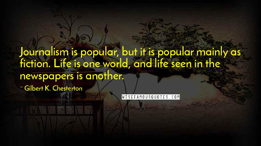 Gilbert K. Chesterton Quotes: Journalism is popular, but it is popular mainly as fiction. Life is one world, and life seen in the newspapers is another.