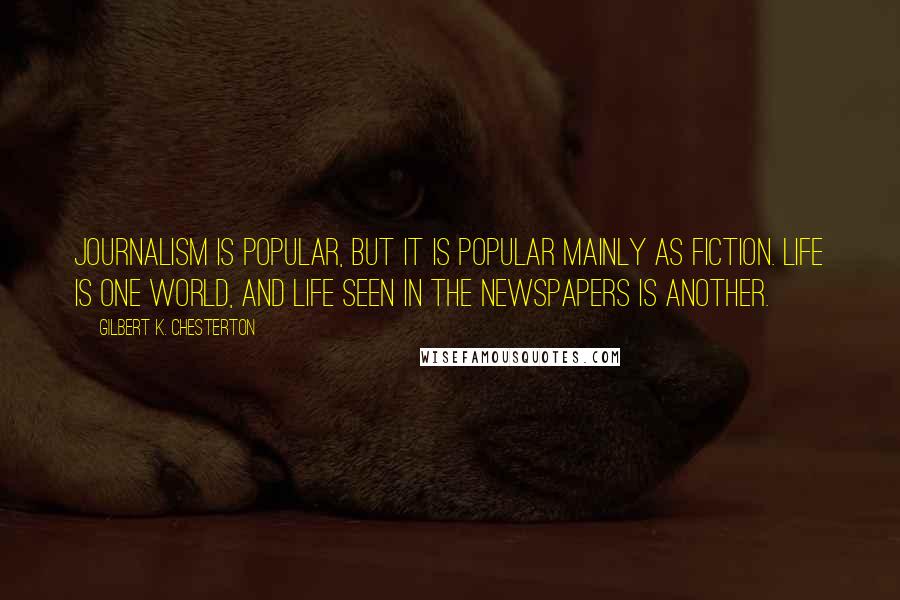 Gilbert K. Chesterton Quotes: Journalism is popular, but it is popular mainly as fiction. Life is one world, and life seen in the newspapers is another.