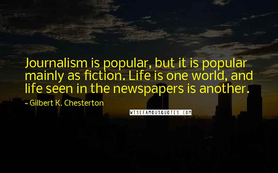 Gilbert K. Chesterton Quotes: Journalism is popular, but it is popular mainly as fiction. Life is one world, and life seen in the newspapers is another.