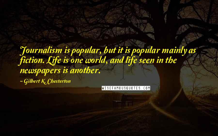 Gilbert K. Chesterton Quotes: Journalism is popular, but it is popular mainly as fiction. Life is one world, and life seen in the newspapers is another.