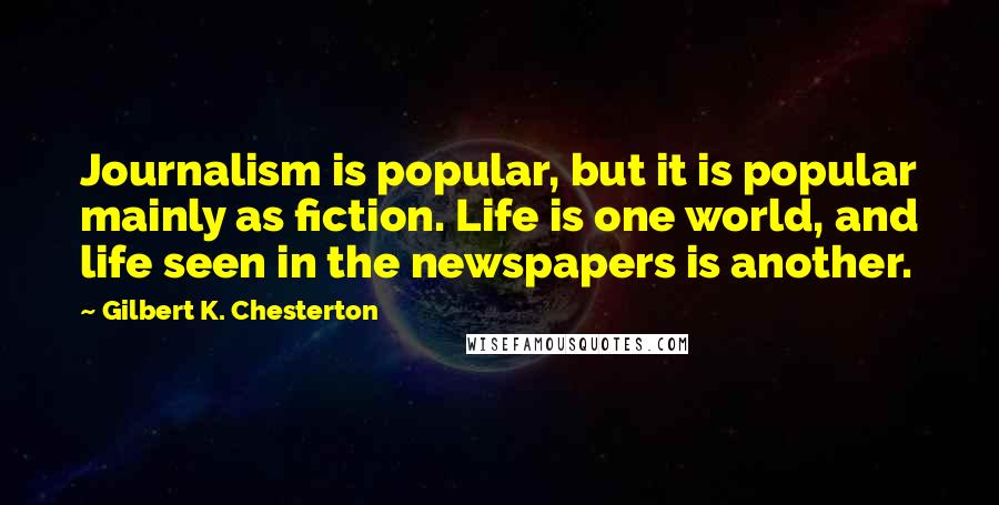 Gilbert K. Chesterton Quotes: Journalism is popular, but it is popular mainly as fiction. Life is one world, and life seen in the newspapers is another.