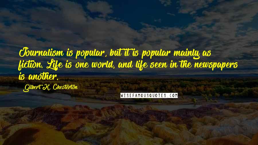 Gilbert K. Chesterton Quotes: Journalism is popular, but it is popular mainly as fiction. Life is one world, and life seen in the newspapers is another.