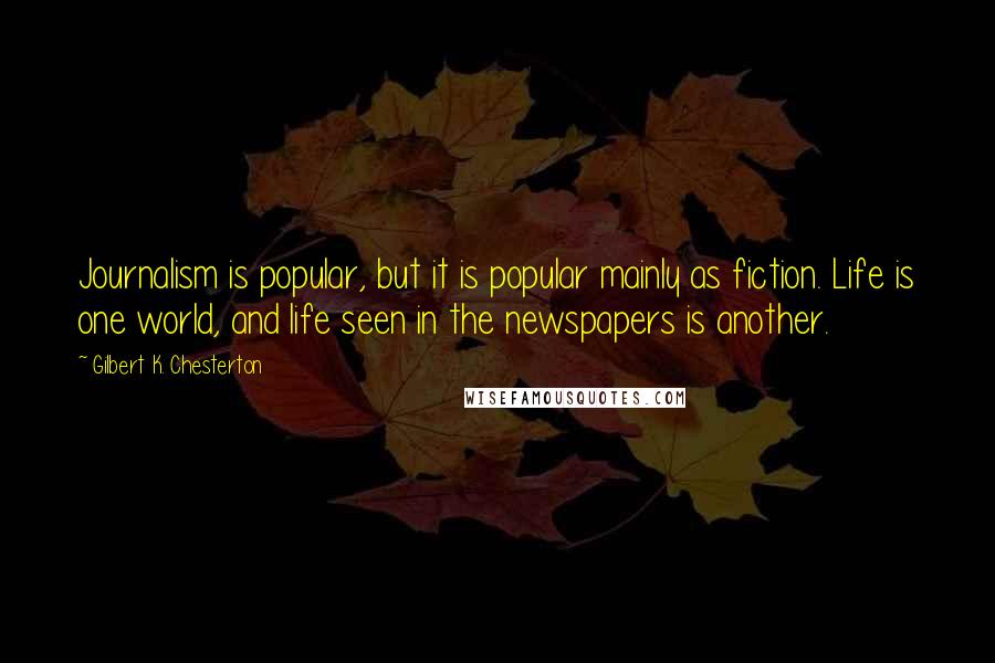Gilbert K. Chesterton Quotes: Journalism is popular, but it is popular mainly as fiction. Life is one world, and life seen in the newspapers is another.
