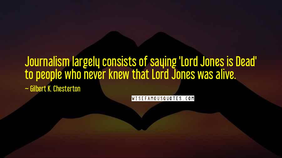 Gilbert K. Chesterton Quotes: Journalism largely consists of saying 'Lord Jones is Dead' to people who never knew that Lord Jones was alive.