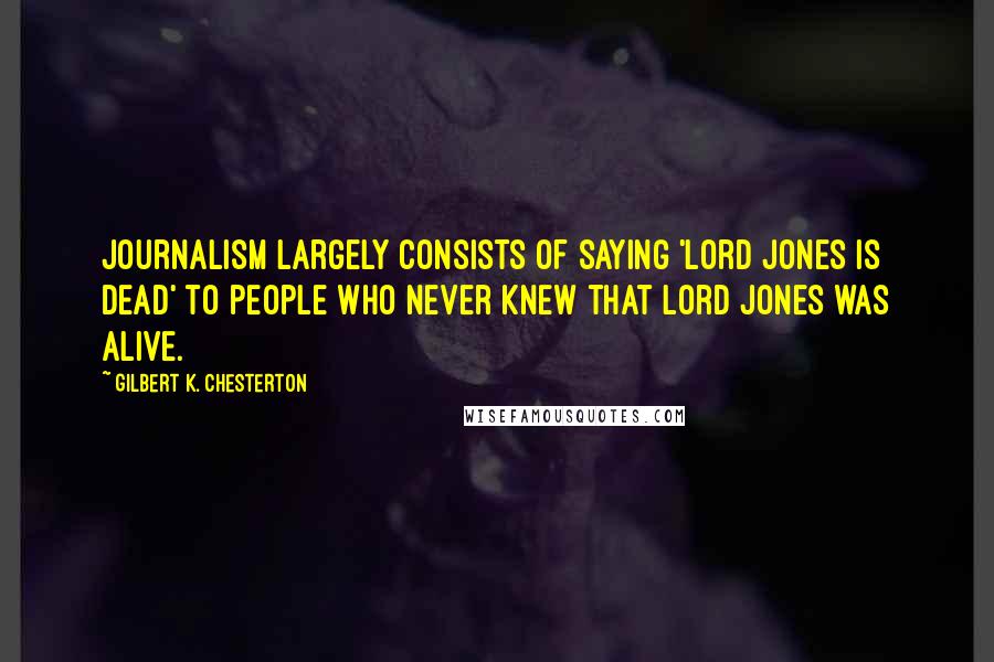 Gilbert K. Chesterton Quotes: Journalism largely consists of saying 'Lord Jones is Dead' to people who never knew that Lord Jones was alive.