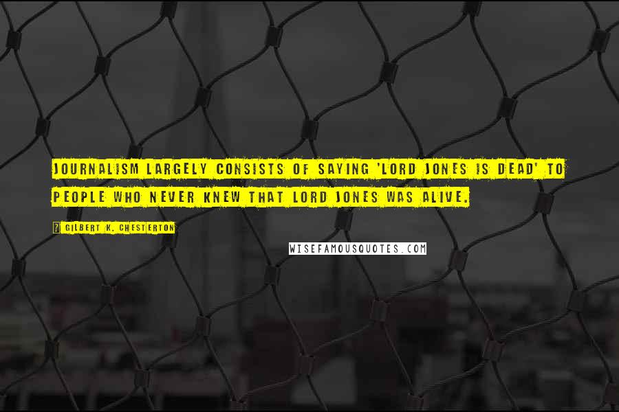 Gilbert K. Chesterton Quotes: Journalism largely consists of saying 'Lord Jones is Dead' to people who never knew that Lord Jones was alive.