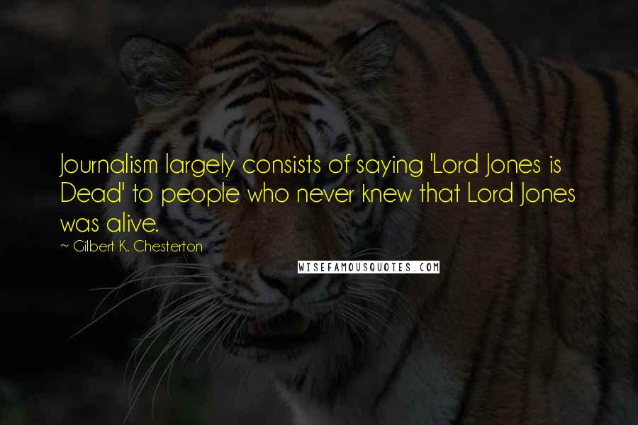 Gilbert K. Chesterton Quotes: Journalism largely consists of saying 'Lord Jones is Dead' to people who never knew that Lord Jones was alive.