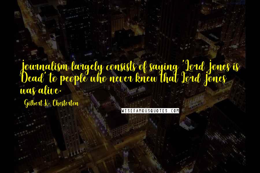 Gilbert K. Chesterton Quotes: Journalism largely consists of saying 'Lord Jones is Dead' to people who never knew that Lord Jones was alive.