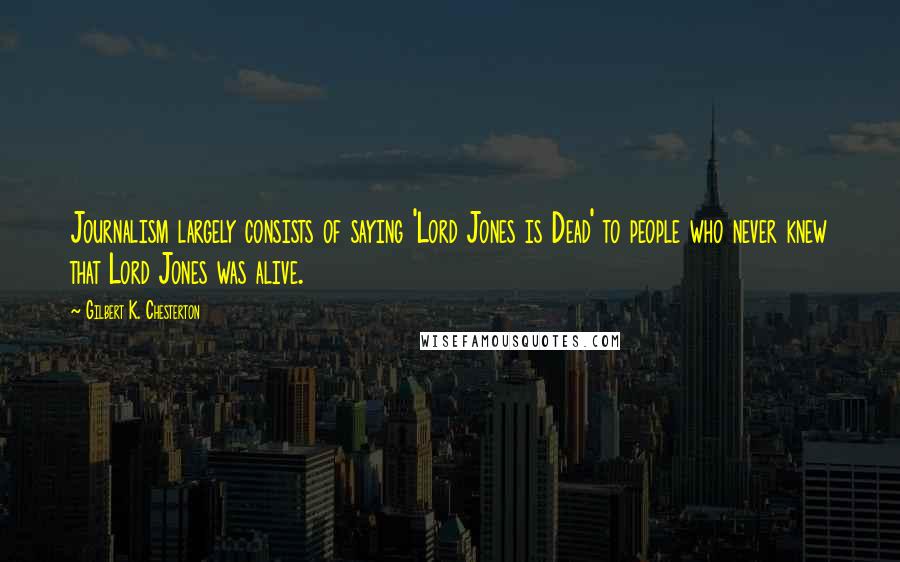 Gilbert K. Chesterton Quotes: Journalism largely consists of saying 'Lord Jones is Dead' to people who never knew that Lord Jones was alive.