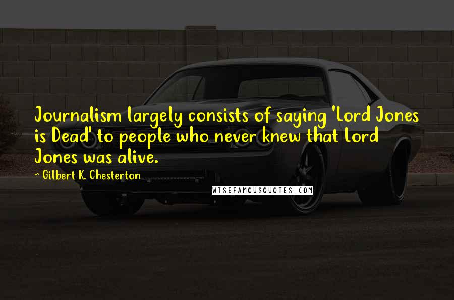 Gilbert K. Chesterton Quotes: Journalism largely consists of saying 'Lord Jones is Dead' to people who never knew that Lord Jones was alive.