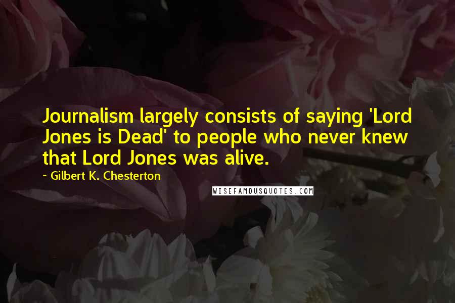 Gilbert K. Chesterton Quotes: Journalism largely consists of saying 'Lord Jones is Dead' to people who never knew that Lord Jones was alive.