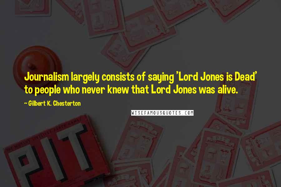 Gilbert K. Chesterton Quotes: Journalism largely consists of saying 'Lord Jones is Dead' to people who never knew that Lord Jones was alive.