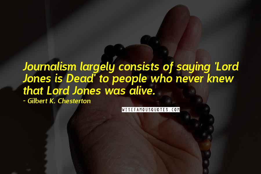 Gilbert K. Chesterton Quotes: Journalism largely consists of saying 'Lord Jones is Dead' to people who never knew that Lord Jones was alive.