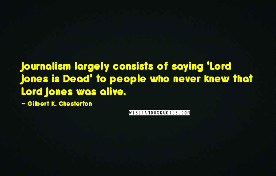 Gilbert K. Chesterton Quotes: Journalism largely consists of saying 'Lord Jones is Dead' to people who never knew that Lord Jones was alive.