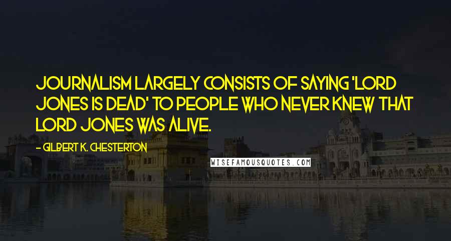 Gilbert K. Chesterton Quotes: Journalism largely consists of saying 'Lord Jones is Dead' to people who never knew that Lord Jones was alive.