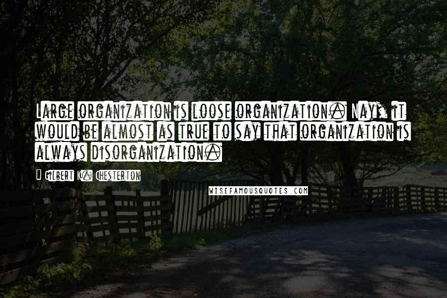 Gilbert K. Chesterton Quotes: Large organization is loose organization. Nay, it would be almost as true to say that organization is always disorganization.