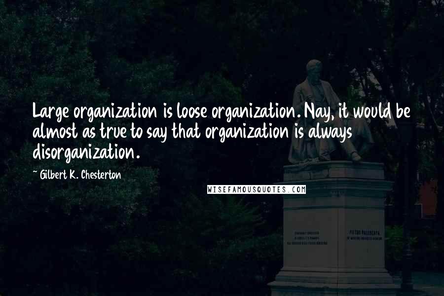 Gilbert K. Chesterton Quotes: Large organization is loose organization. Nay, it would be almost as true to say that organization is always disorganization.