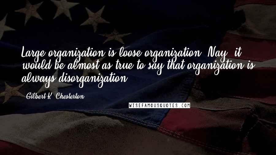 Gilbert K. Chesterton Quotes: Large organization is loose organization. Nay, it would be almost as true to say that organization is always disorganization.