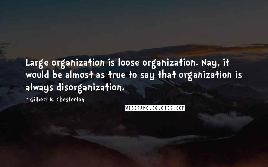 Gilbert K. Chesterton Quotes: Large organization is loose organization. Nay, it would be almost as true to say that organization is always disorganization.