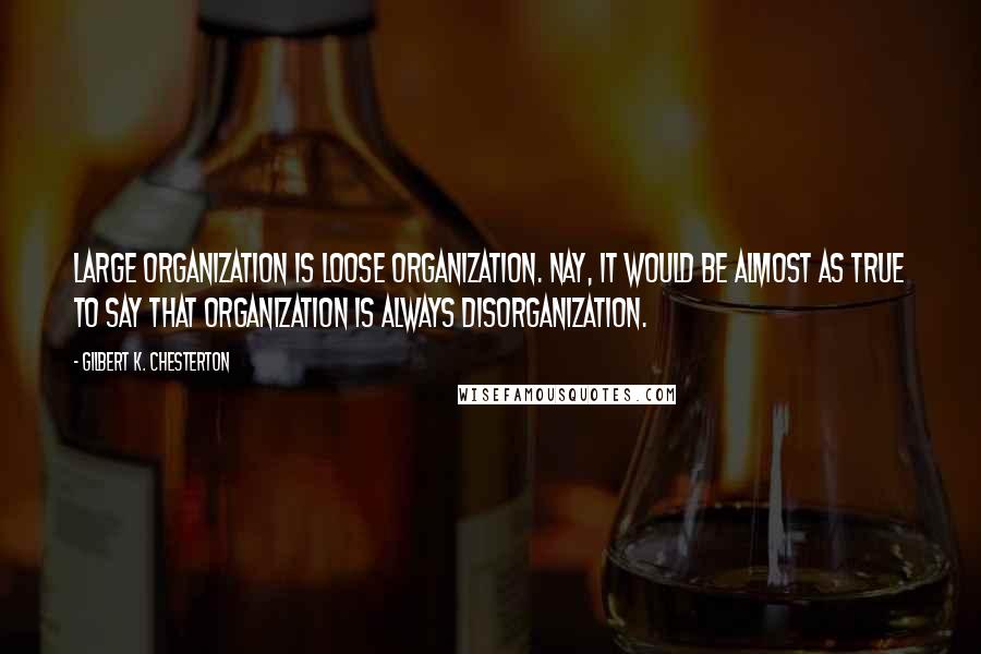 Gilbert K. Chesterton Quotes: Large organization is loose organization. Nay, it would be almost as true to say that organization is always disorganization.