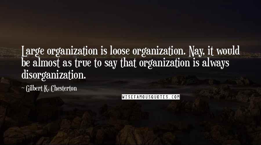 Gilbert K. Chesterton Quotes: Large organization is loose organization. Nay, it would be almost as true to say that organization is always disorganization.