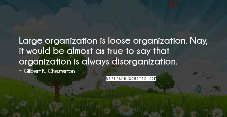 Gilbert K. Chesterton Quotes: Large organization is loose organization. Nay, it would be almost as true to say that organization is always disorganization.