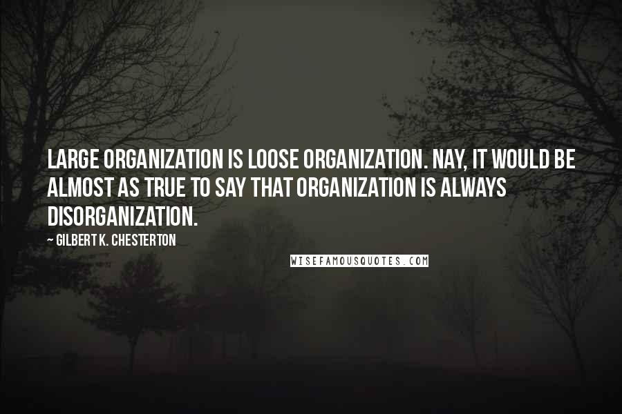 Gilbert K. Chesterton Quotes: Large organization is loose organization. Nay, it would be almost as true to say that organization is always disorganization.