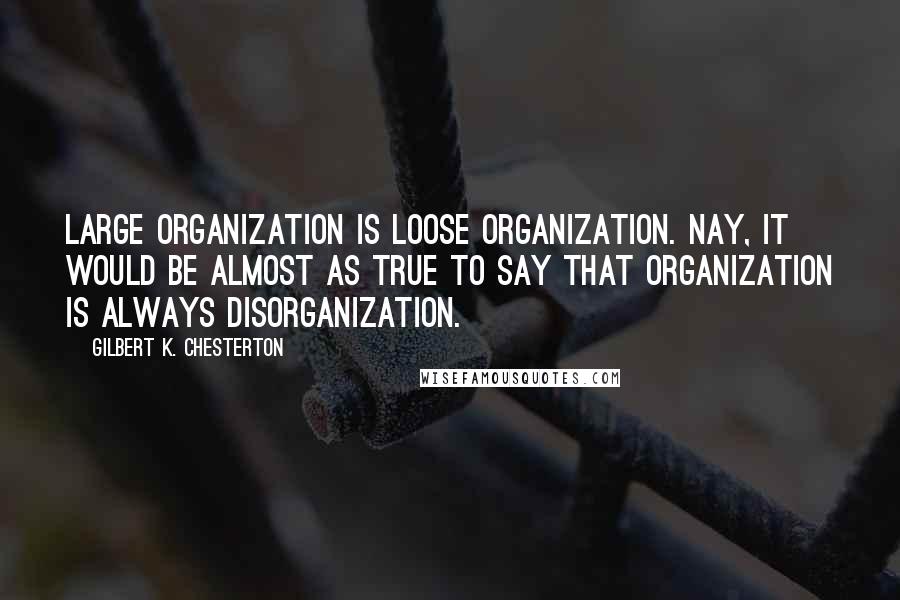 Gilbert K. Chesterton Quotes: Large organization is loose organization. Nay, it would be almost as true to say that organization is always disorganization.