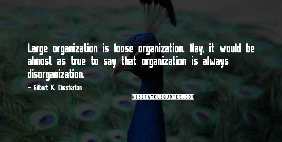 Gilbert K. Chesterton Quotes: Large organization is loose organization. Nay, it would be almost as true to say that organization is always disorganization.