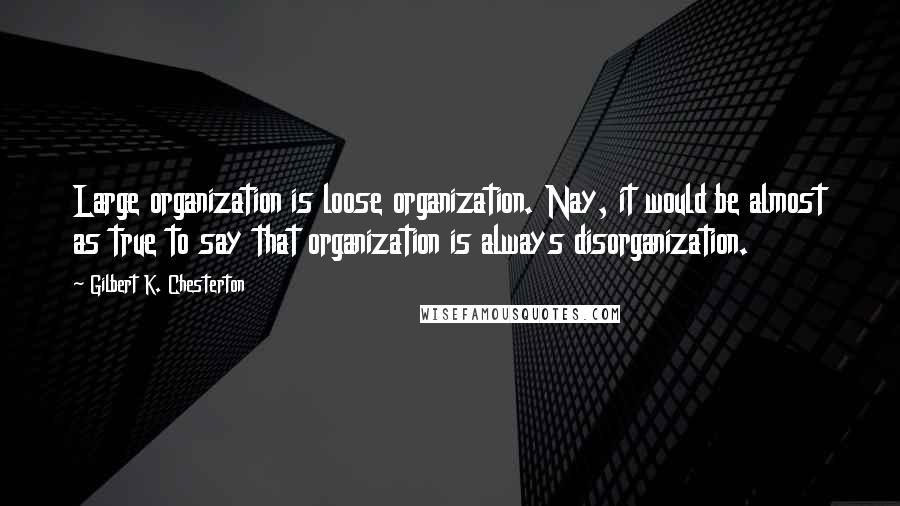 Gilbert K. Chesterton Quotes: Large organization is loose organization. Nay, it would be almost as true to say that organization is always disorganization.