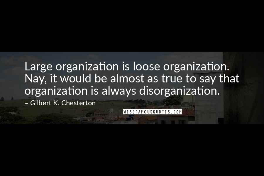 Gilbert K. Chesterton Quotes: Large organization is loose organization. Nay, it would be almost as true to say that organization is always disorganization.