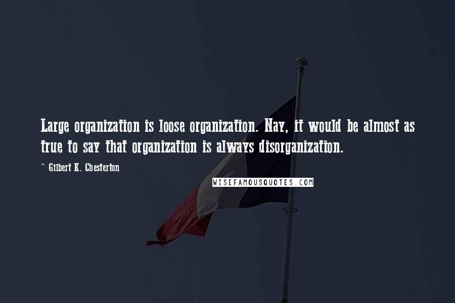 Gilbert K. Chesterton Quotes: Large organization is loose organization. Nay, it would be almost as true to say that organization is always disorganization.